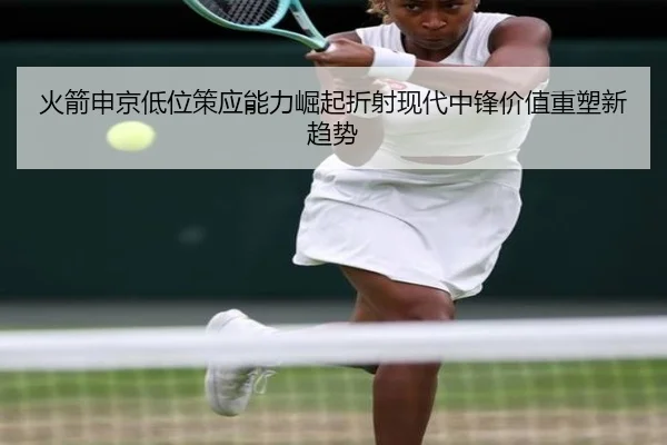 火箭申京低位策应能力崛起折射现代中锋价值重塑新趋势