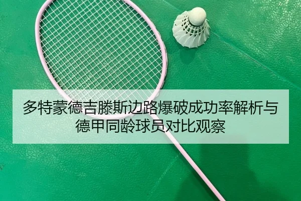 多特蒙德吉滕斯边路爆破成功率解析与德甲同龄球员对比观察