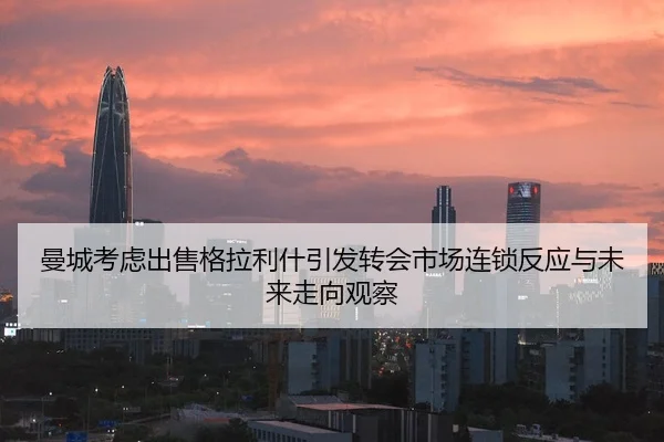 曼城考虑出售格拉利什引发转会市场连锁反应与未来走向观察