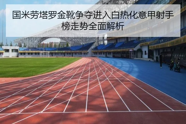 国米劳塔罗金靴争夺进入白热化意甲射手榜走势全面解析