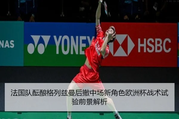 法国队酝酿格列兹曼后撤中场新角色欧洲杯战术试验前景解析