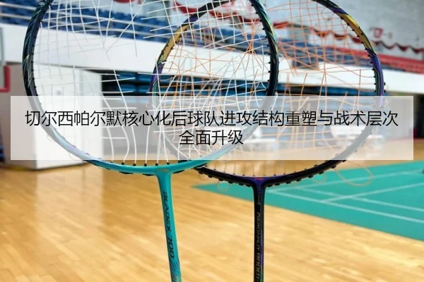 切尔西帕尔默核心化后球队进攻结构重塑与战术层次全面升级