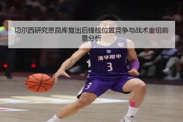 切尔西研究恩昆库复出后锋线位置竞争与战术重组前景分析