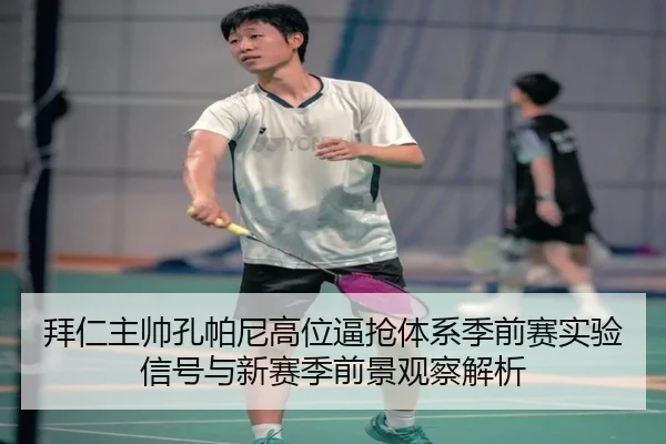 拜仁主帅孔帕尼高位逼抢体系季前赛实验信号与新赛季前景观察解析