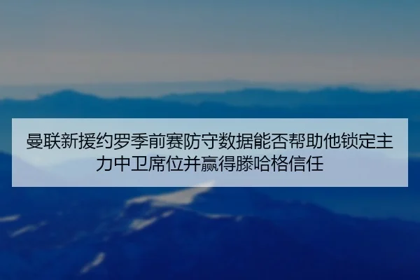 曼联新援约罗季前赛防守数据能否帮助他锁定主力中卫席位并赢得滕哈格信任