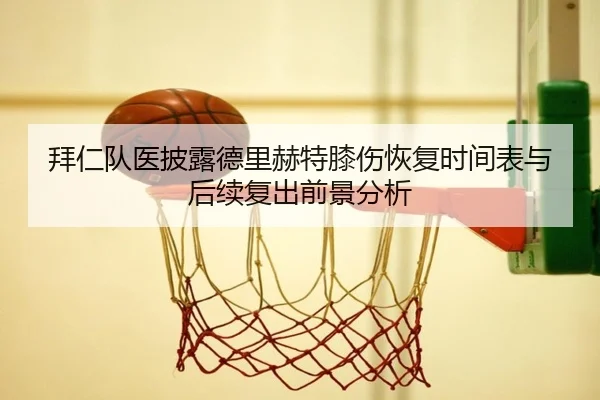 拜仁队医披露德里赫特膝伤恢复时间表与后续复出前景分析
