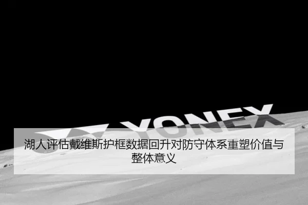 湖人评估戴维斯护框数据回升对防守体系重塑价值与整体意义