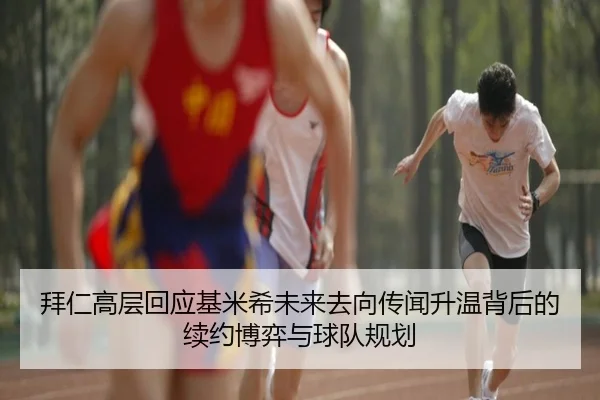 拜仁高层回应基米希未来去向传闻升温背后的续约博弈与球队规划