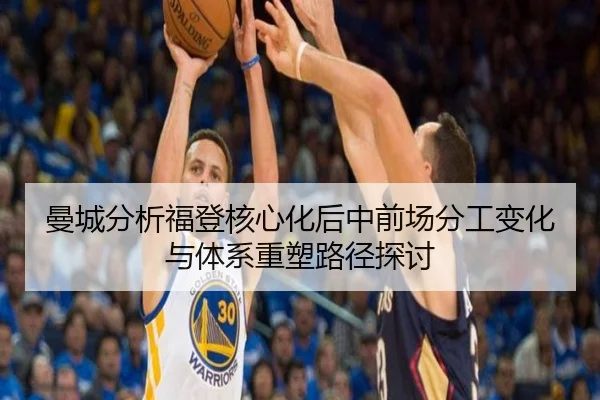 曼城分析福登核心化后中前场分工变化与体系重塑路径探讨