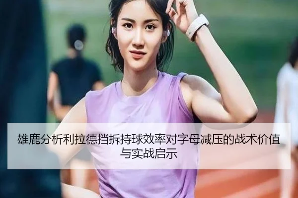 雄鹿分析利拉德挡拆持球效率对字母减压的战术价值与实战启示