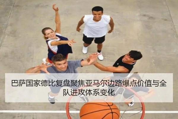 巴萨国家德比复盘聚焦亚马尔边路爆点价值与全队进攻体系变化