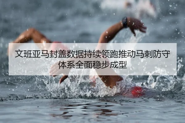 文班亚马封盖数据持续领跑推动马刺防守体系全面稳步成型