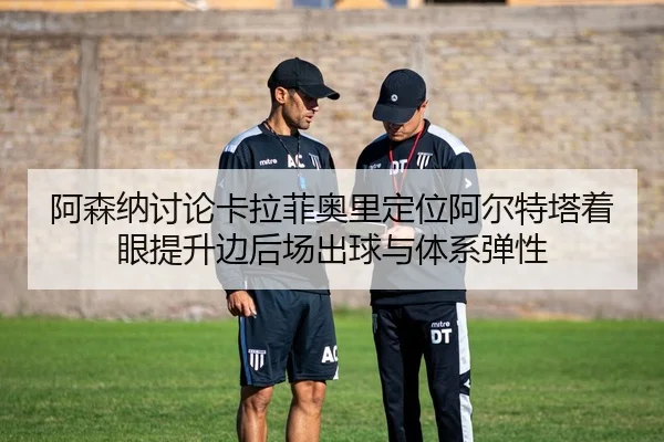 阿森纳讨论卡拉菲奥里定位阿尔特塔着眼提升边后场出球与体系弹性