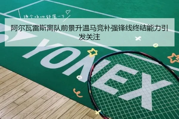 阿尔瓦雷斯离队前景升温马竞补强锋线终结能力引发关注