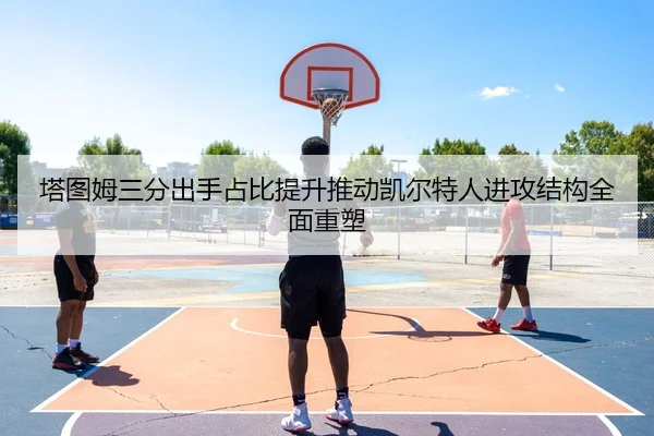 塔图姆三分出手占比提升推动凯尔特人进攻结构全面重塑